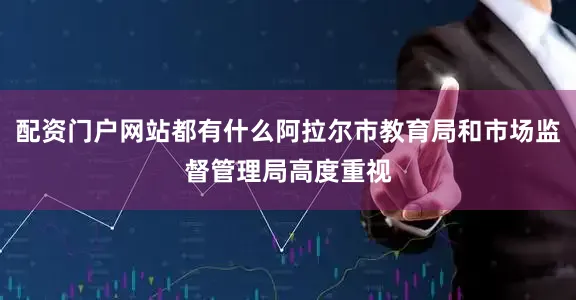 配资门户网站都有什么阿拉尔市教育局和市场监督管理局高度重视