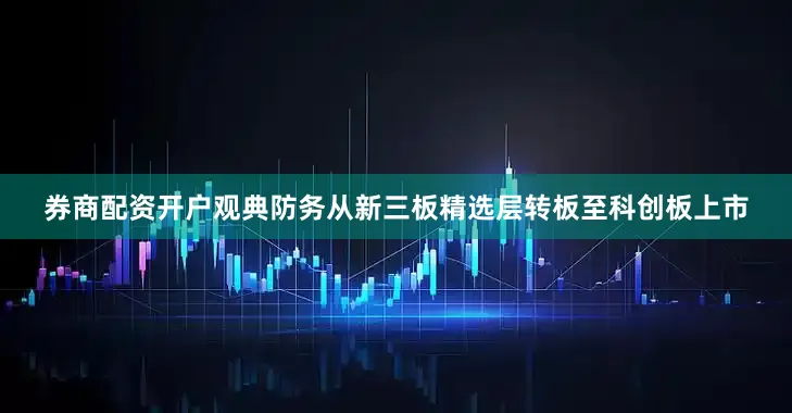 券商配资开户观典防务从新三板精选层转板至科创板上市