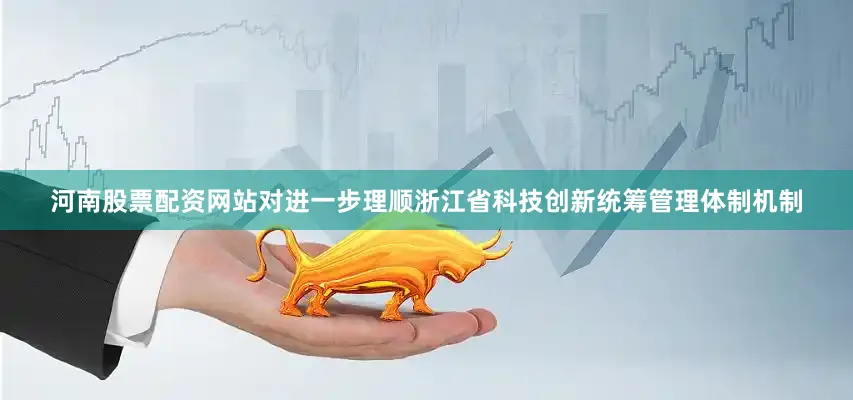 河南股票配资网站对进一步理顺浙江省科技创新统筹管理体制机制