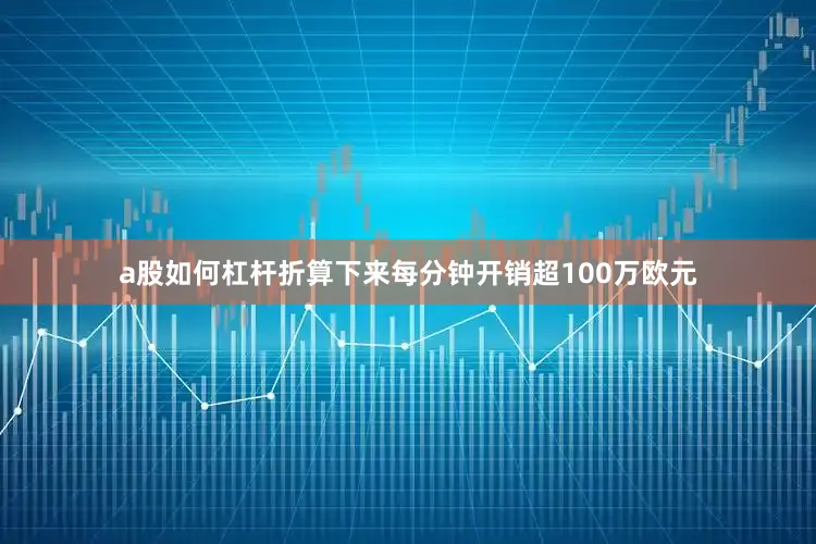 a股如何杠杆折算下来每分钟开销超100万欧元