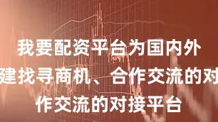 我要配资平台为国内外客商搭建找寻商机、合作交流的对接平台