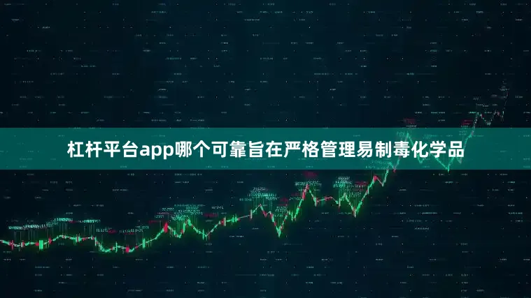 杠杆平台app哪个可靠旨在严格管理易制毒化学品