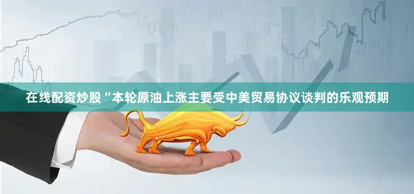 在线配资炒股“本轮原油上涨主要受中美贸易协议谈判的乐观预期