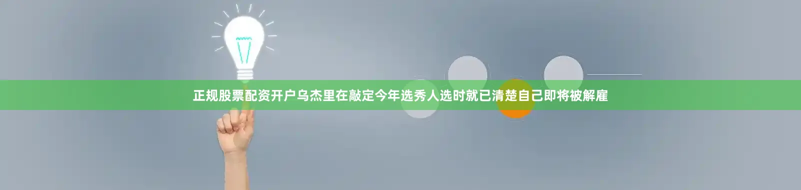 正规股票配资开户乌杰里在敲定今年选秀人选时就已清楚自己即将被解雇