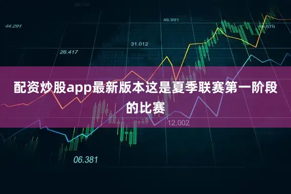 配资炒股app最新版本这是夏季联赛第一阶段的比赛
