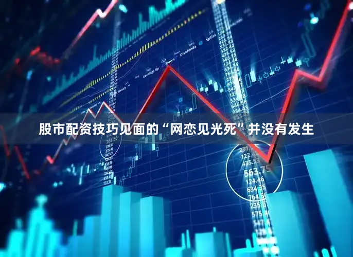 股市配资技巧见面的“网恋见光死”并没有发生