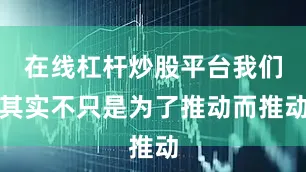 在线杠杆炒股平台我们其实不只是为了推动而推动
