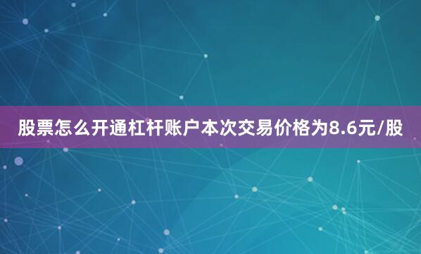 股票怎么开通杠杆账户本次交易价格为8.6元/股