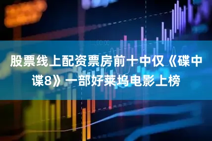 股票线上配资票房前十中仅《碟中谍8》一部好莱坞电影上榜
