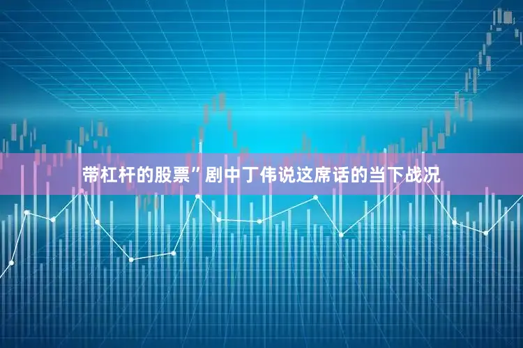 带杠杆的股票”剧中丁伟说这席话的当下战况
