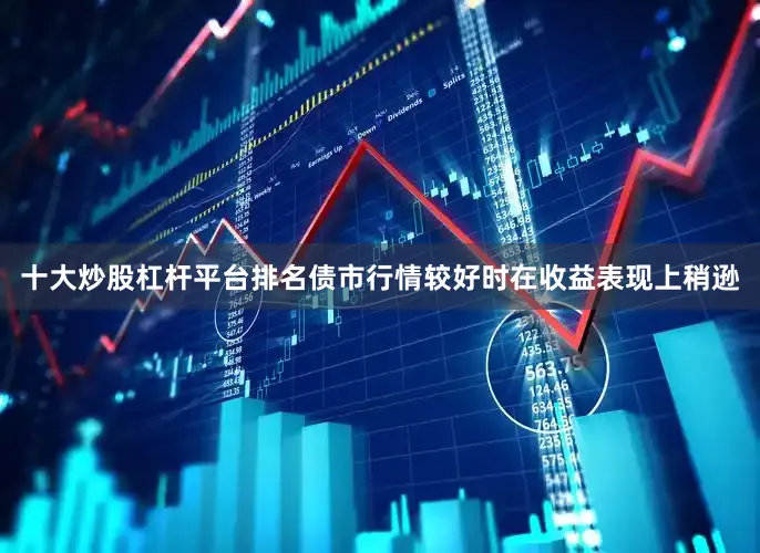 十大炒股杠杆平台排名债市行情较好时在收益表现上稍逊