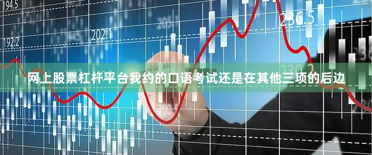 网上股票杠杆平台我约的口语考试还是在其他三项的后边