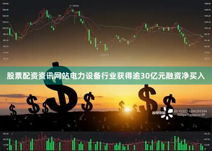 股票配资资讯网站电力设备行业获得逾30亿元融资净买入