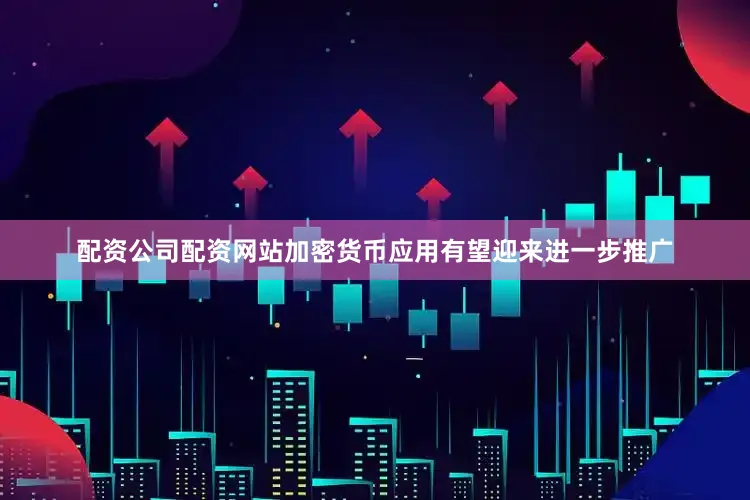 配资公司配资网站加密货币应用有望迎来进一步推广