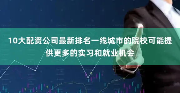 10大配资公司最新排名一线城市的院校可能提供更多的实习和就业机会