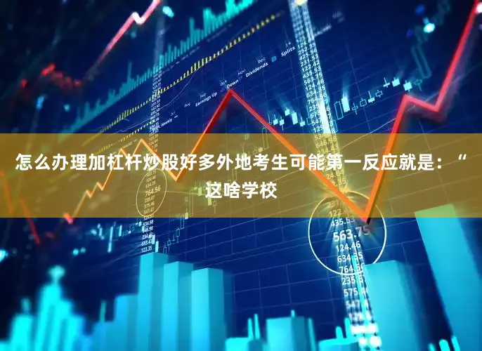 怎么办理加杠杆炒股好多外地考生可能第一反应就是：“这啥学校
