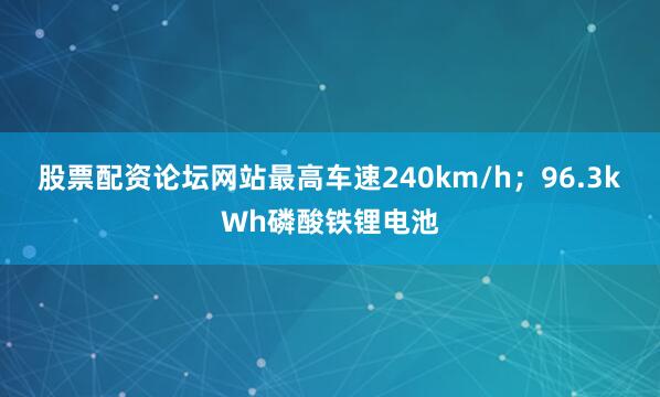 股票配资论坛网站最高车速240km/h；96.3kWh磷酸铁锂电池