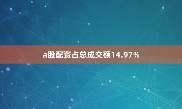 a股配资占总成交额14.97%
