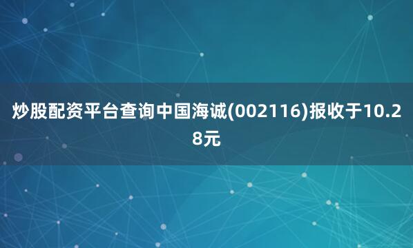 炒股配资平台查询中国海诚(002116)报收于10.28元