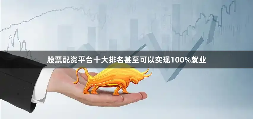 股票配资平台十大排名甚至可以实现100%就业