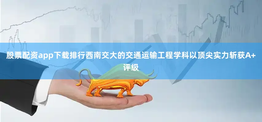 股票配资app下载排行西南交大的交通运输工程学科以顶尖实力斩获A+评级