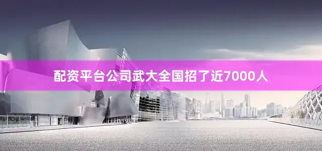 配资平台公司武大全国招了近7000人