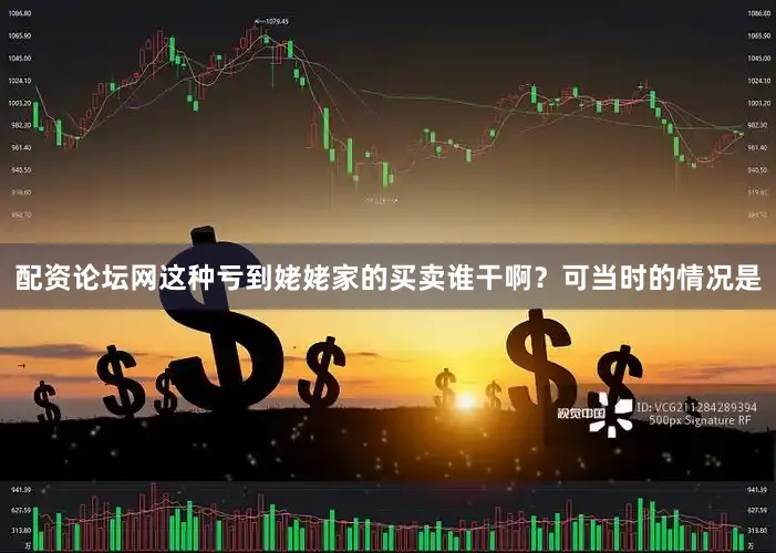 配资论坛网这种亏到姥姥家的买卖谁干啊？可当时的情况是