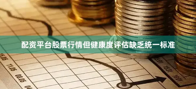 配资平台股票行情但健康度评估缺乏统一标准