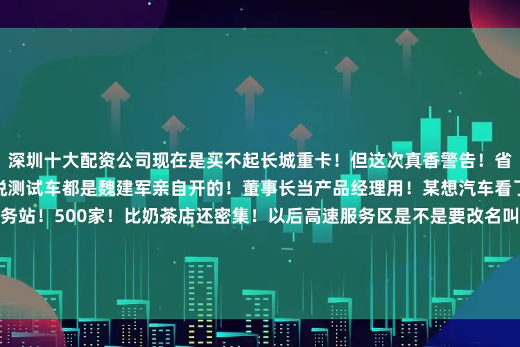 深圳十大配资公司现在是买不起长城重卡！但这次真香警告！省下的油钱够再买辆轿车了！听说测试车都是魏建军亲自开的！董事长当产品经理用！某想汽车看了连夜删除官微！最绝的是服务站！500家！比奶茶店还密集！以后高速服务区是不是要改名叫长城驿站啊！柴油重卡车主现在集体破防！二手车商连夜降价！这波属于是降维了！但是等等！15万的首付是不是有点狠！个体司机要哭晕在厕所！不过算笔账三年能省辆新车钱！突然理解什么叫
