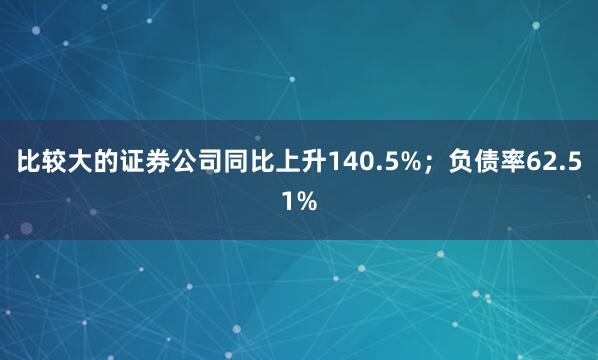 比较大的证券公司同比上升140.5%；负债率62.51%