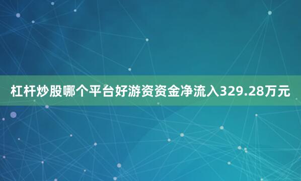 杠杆炒股哪个平台好游资资金净流入329.28万元