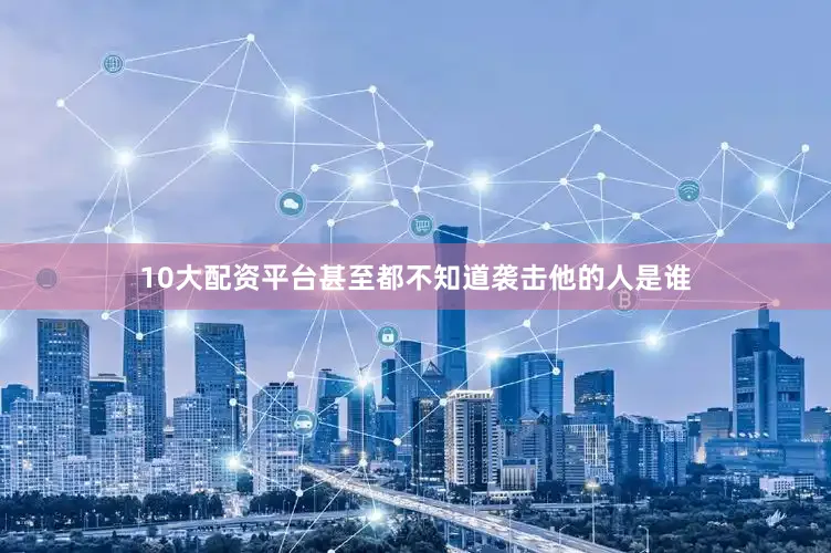 10大配资平台甚至都不知道袭击他的人是谁