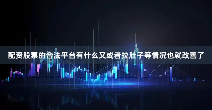配资股票的合法平台有什么又或者拉肚子等情况也就改善了