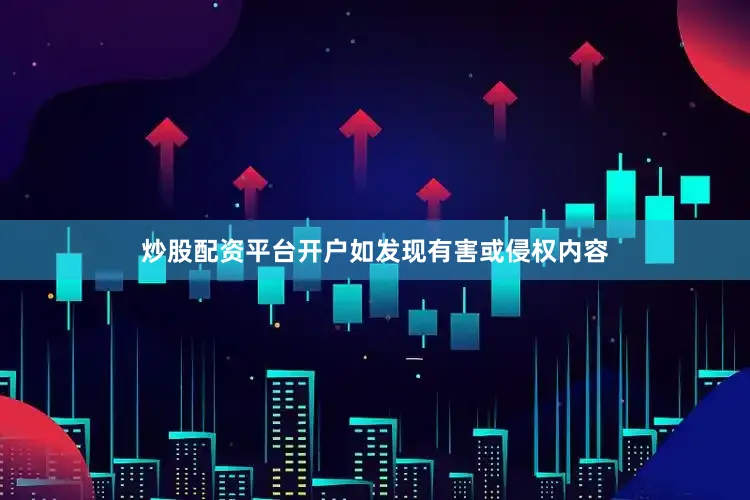炒股配资平台开户如发现有害或侵权内容