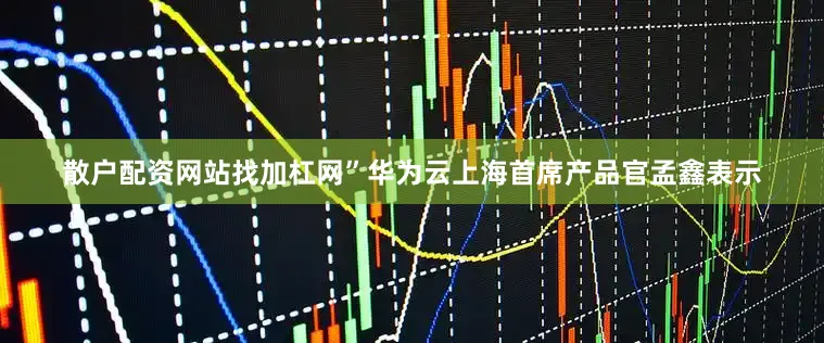 散户配资网站找加杠网”华为云上海首席产品官孟鑫表示