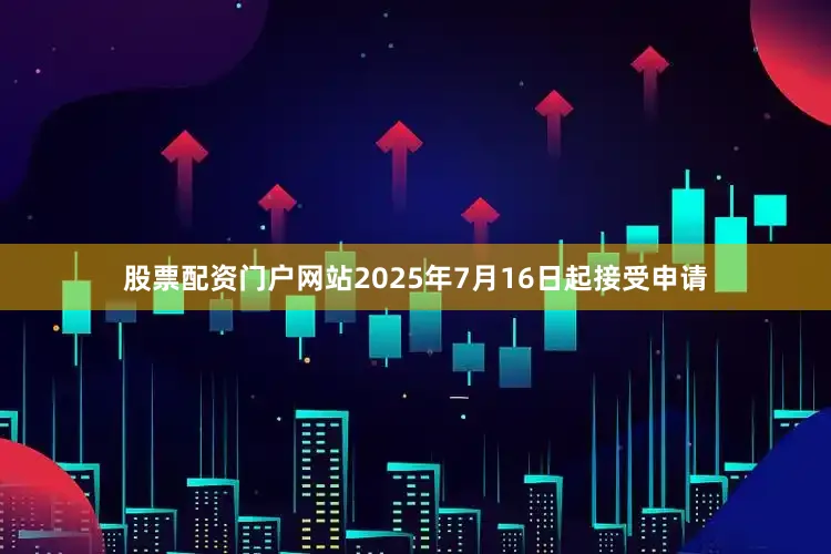股票配资门户网站2025年7月16日起接受申请