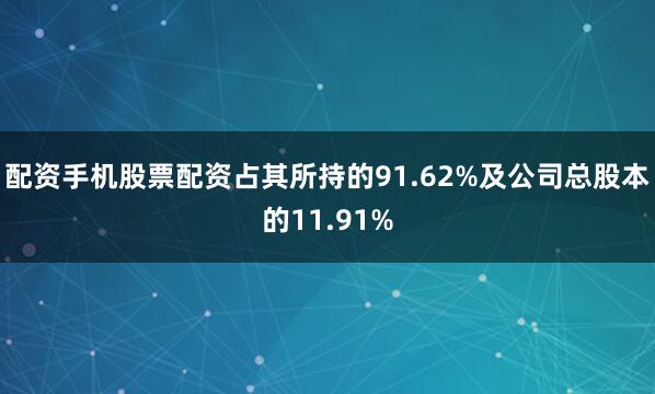 配资手机股票配资占其所持的91.62%及公司总股本的11.91%