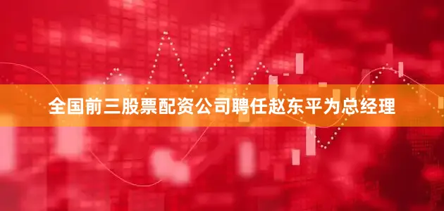 全国前三股票配资公司聘任赵东平为总经理