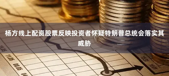 杨方线上配资股票反映投资者怀疑特朗普总统会落实其威胁