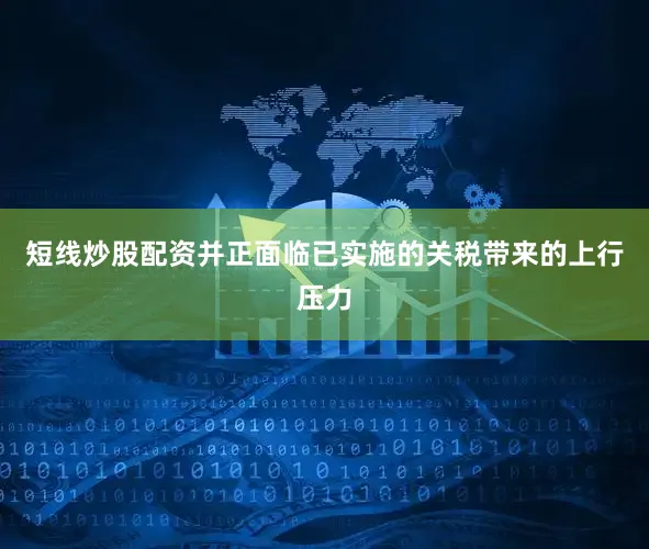 短线炒股配资并正面临已实施的关税带来的上行压力