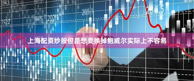 上海配资炒股但是想要换掉鲍威尔实际上不容易