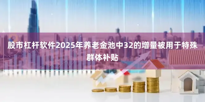 股市杠杆软件2025年养老金池中32的增量被用于特殊群体补贴