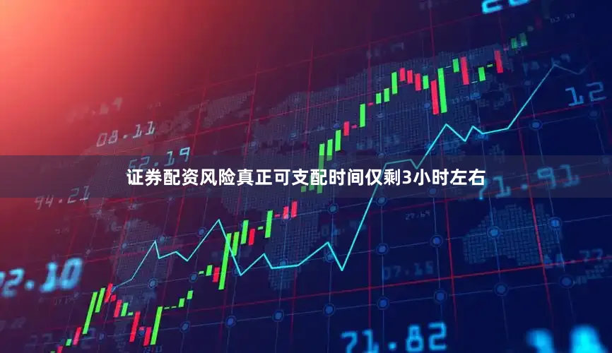 证券配资风险真正可支配时间仅剩3小时左右