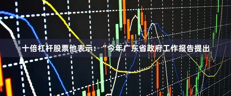 十倍杠杆股票他表示：“今年广东省政府工作报告提出