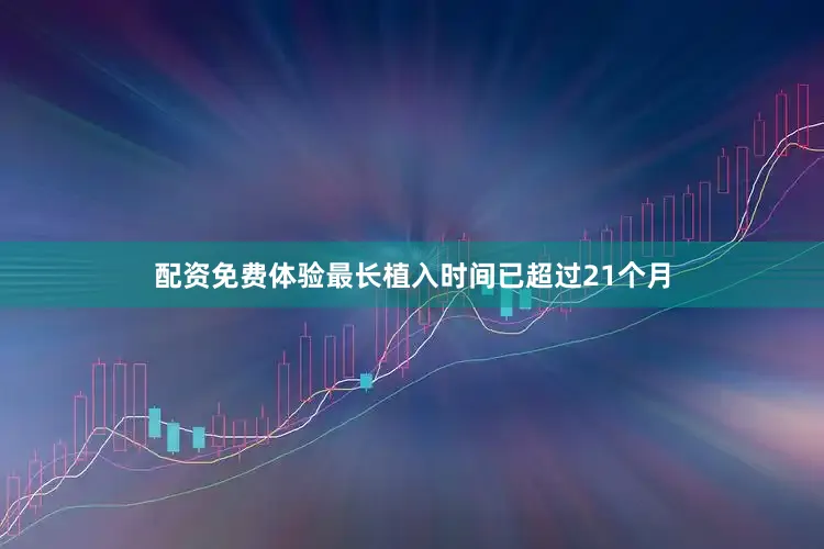 配资免费体验最长植入时间已超过21个月