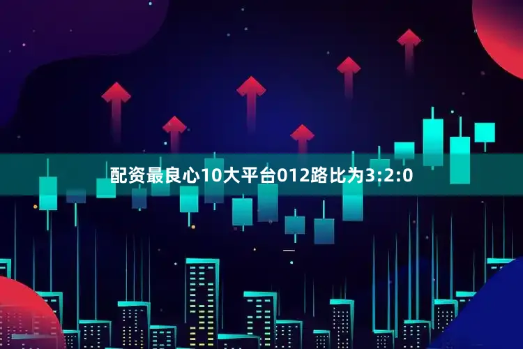 配资最良心10大平台012路比为3:2:0
