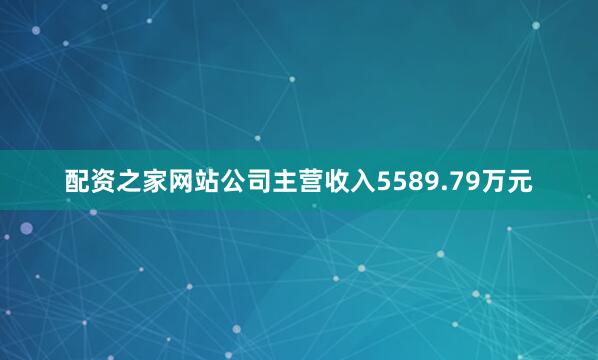配资之家网站公司主营收入5589.79万元