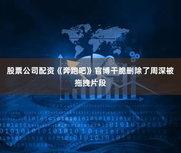 股票公司配资《奔跑吧》官博干脆删除了周深被拖拽片段