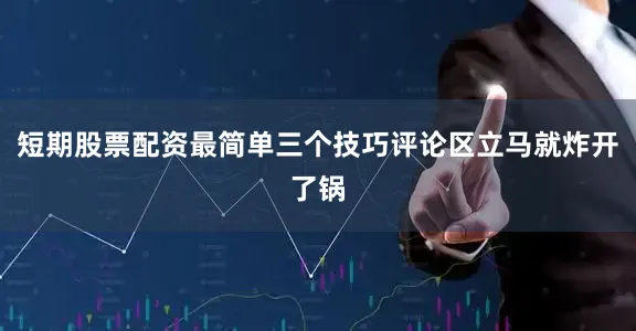 短期股票配资最简单三个技巧评论区立马就炸开了锅