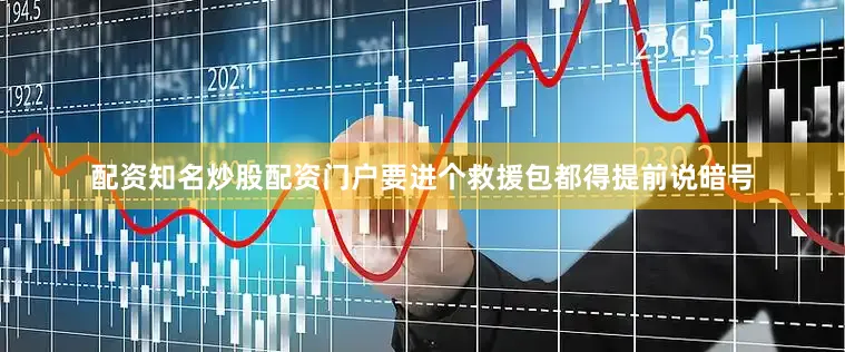 配资知名炒股配资门户要进个救援包都得提前说暗号